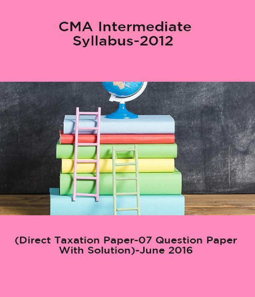 CMA Intermediate Syllabus-2012 (Direct Taxation Paper-07 Question Paper With Solution)-June 2016 - Page 1